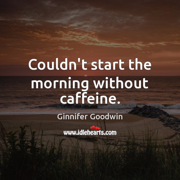 Couldn’t start the morning without caffeine. Ginnifer Goodwin Picture Quote