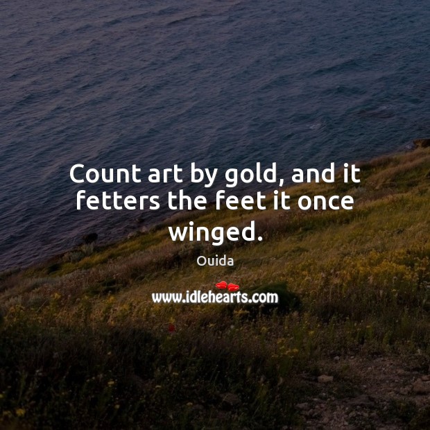 Count art by gold, and it fetters the feet it once winged. Ouida Picture Quote