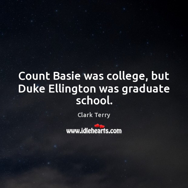 Count Basie was college, but Duke Ellington was graduate school. Clark Terry Picture Quote