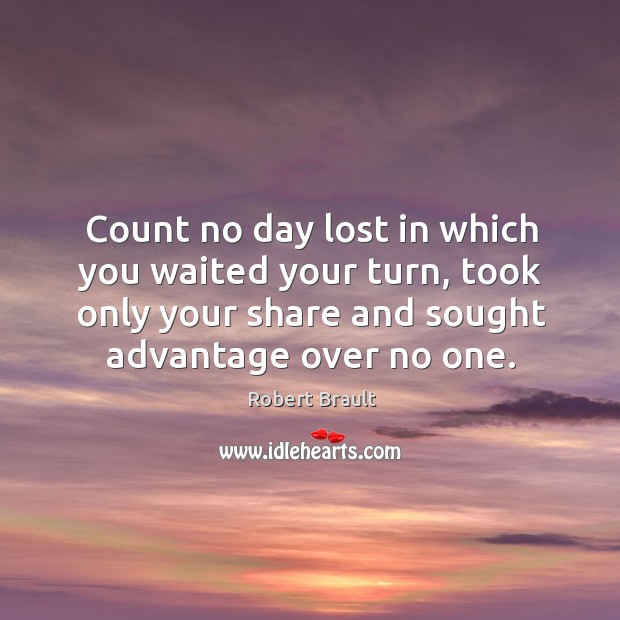 Count no day lost in which you waited your turn, took only your share and sought advantage over no one. Robert Brault Picture Quote