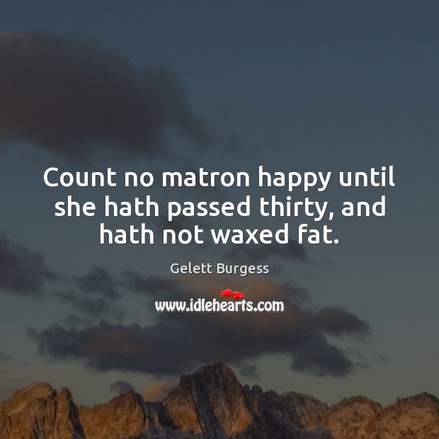 Count no matron happy until she hath passed thirty, and hath not waxed fat. Gelett Burgess Picture Quote