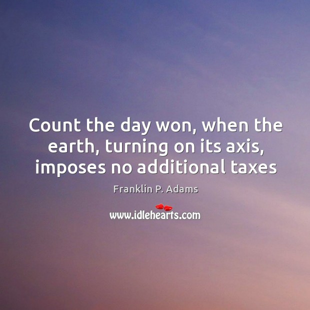 Count the day won, when the earth, turning on its axis, imposes no additional taxes Franklin P. Adams Picture Quote