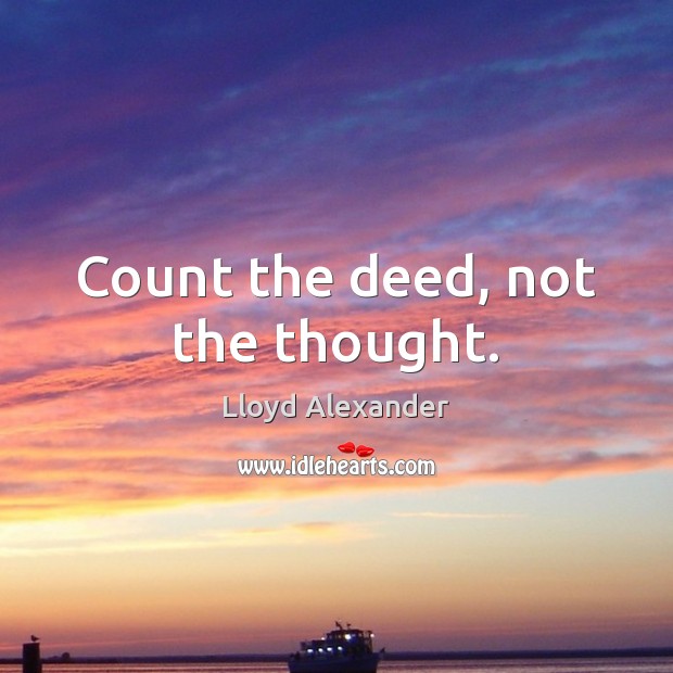 Count the deed, not the thought. Lloyd Alexander Picture Quote