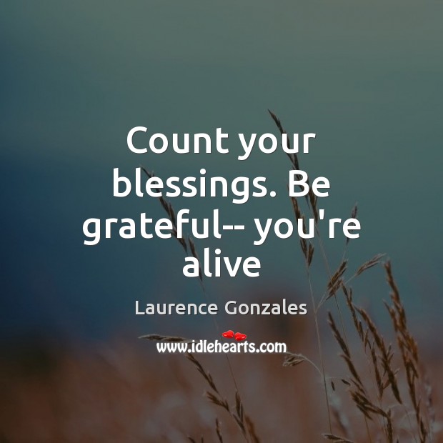 Count your blessings. Be grateful– you’re alive Laurence Gonzales Picture Quote