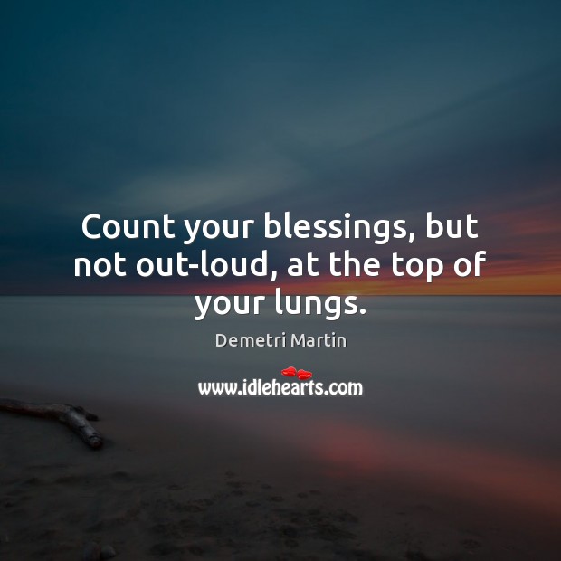 Count your blessings, but not out-loud, at the top of your lungs. Demetri Martin Picture Quote