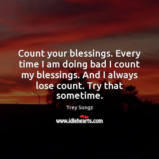 Count your blessings. Every time I am doing bad I count my Trey Songz Picture Quote