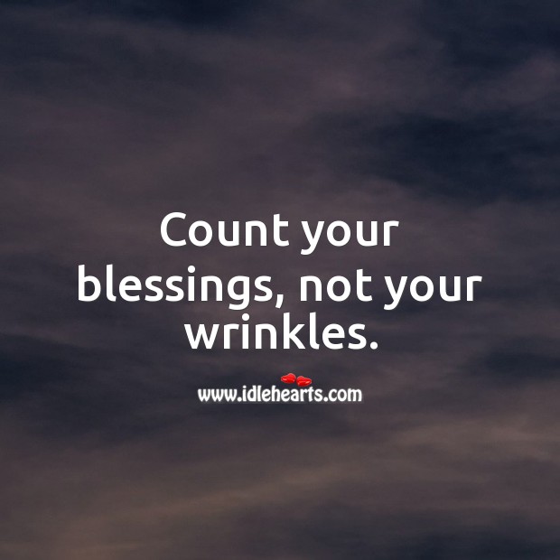 Count your blessings, not your wrinkles. 