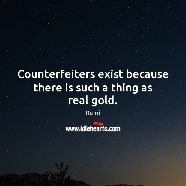 Counterfeiters exist because there is such a thing as real gold. Rumi Picture Quote