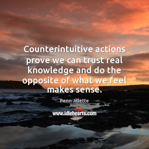 Counterintuitive actions prove we can trust real knowledge and do the opposite Penn Jillette Picture Quote