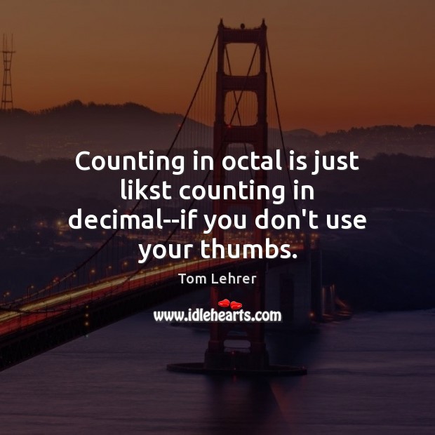 Counting in octal is just likst counting in decimal–if you don’t use your thumbs. Tom Lehrer Picture Quote