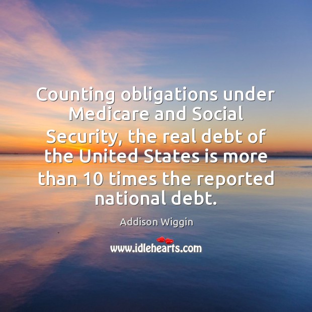 Counting obligations under Medicare and Social Security, the real debt of the Addison Wiggin Picture Quote