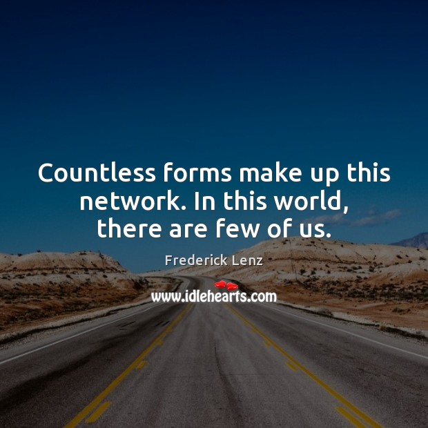 Countless forms make up this network. In this world, there are few of us. Image