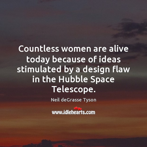 Countless women are alive today because of ideas stimulated by a design Neil deGrasse Tyson Picture Quote