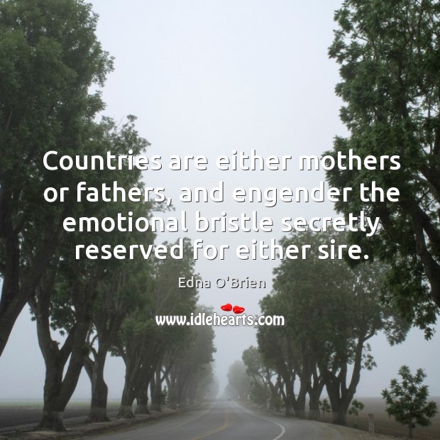Countries are either mothers or fathers, and engender the emotional bristle secretly reserved for either sire. Edna O’Brien Picture Quote