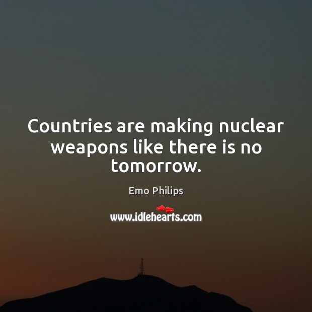 Countries are making nuclear weapons like there is no tomorrow. Emo Philips Picture Quote
