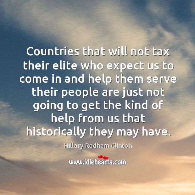 Countries that will not tax their elite who expect us to come in and help them serve Hillary Rodham Clinton Picture Quote