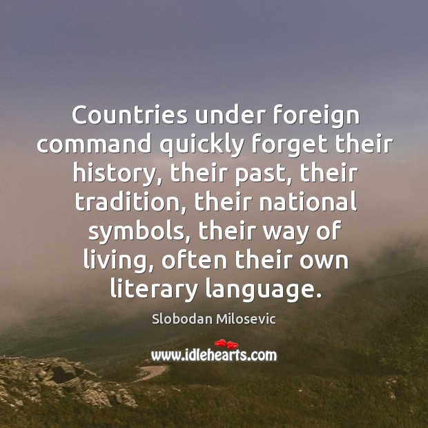 Countries under foreign command quickly forget their history, their past, their tradition Slobodan Milosevic Picture Quote