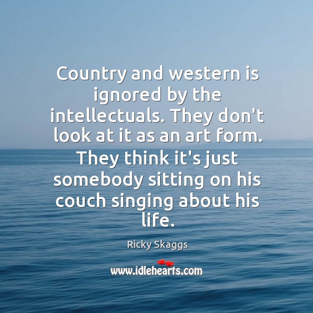 Country and western is ignored by the intellectuals. They don’t look at Ricky Skaggs Picture Quote