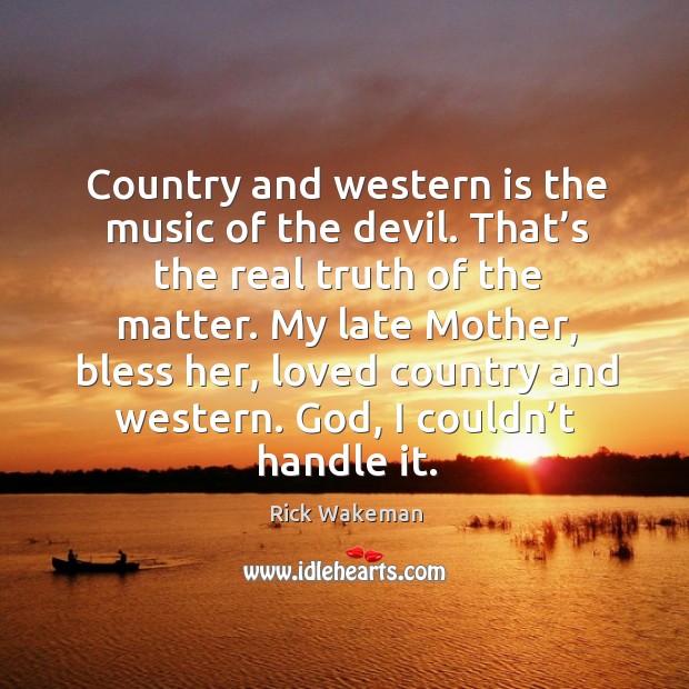 Country and western is the music of the devil. That’s the real truth of the matter. Image