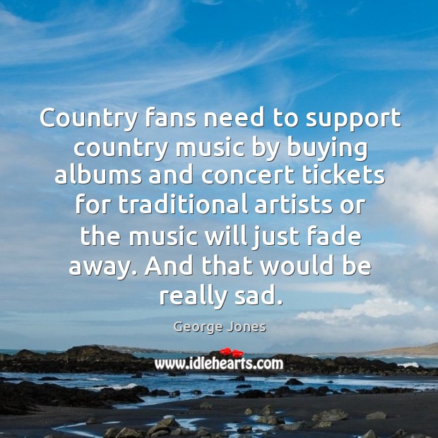 Country fans need to support country music by buying albums and concert tickets for George Jones Picture Quote