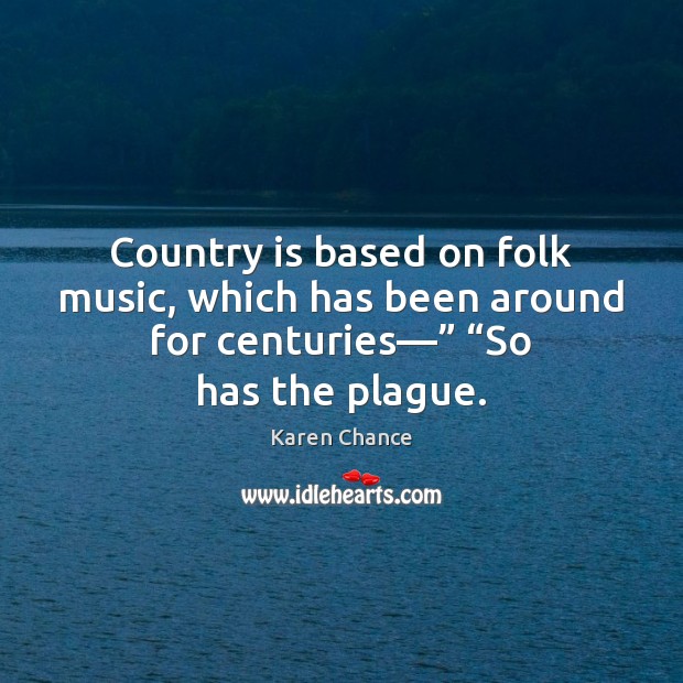 Country is based on folk music, which has been around for centuries—” “ Karen Chance Picture Quote