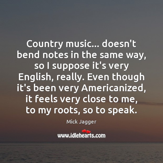Country music… doesn’t bend notes in the same way, so I suppose Mick Jagger Picture Quote