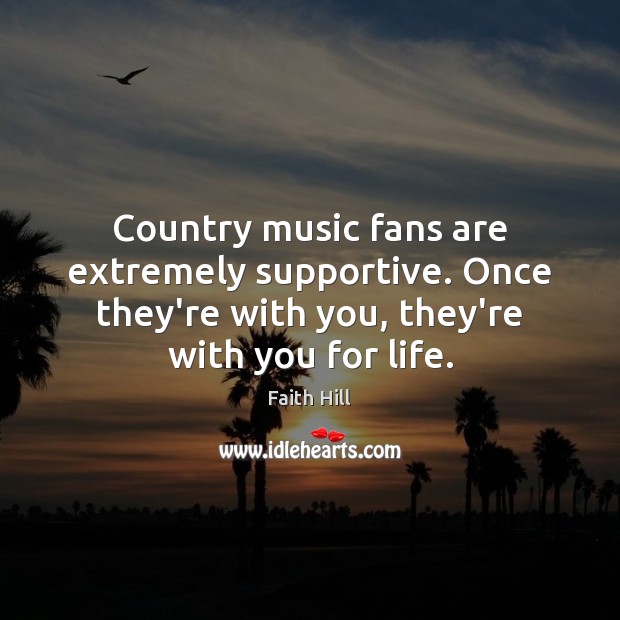 Country music fans are extremely supportive. Once they’re with you, they’re with Faith Hill Picture Quote