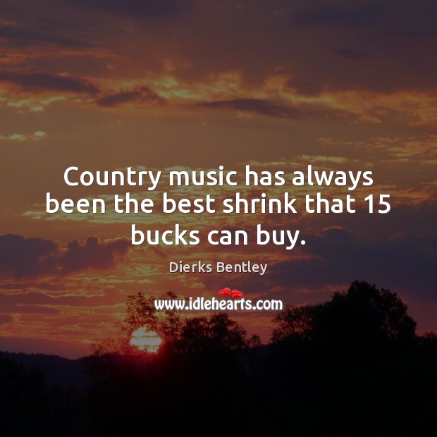 Country music has always been the best shrink that 15 bucks can buy. Dierks Bentley Picture Quote
