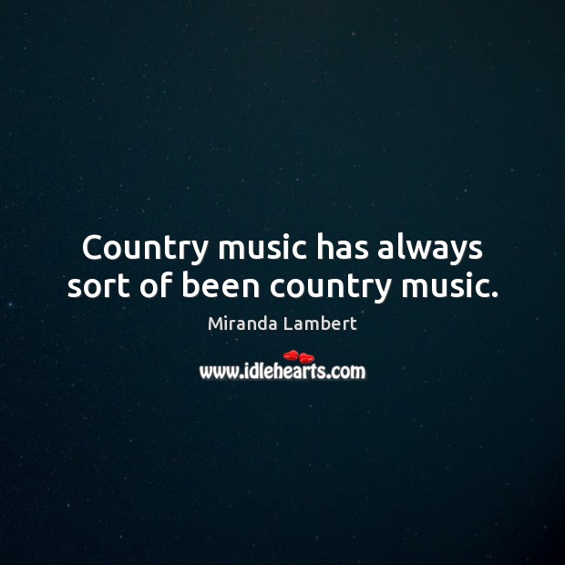 Country music has always sort of been country music. Miranda Lambert Picture Quote