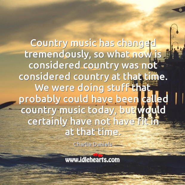 Country music has changed tremendously, so what now is considered country was not Charlie Daniels Picture Quote