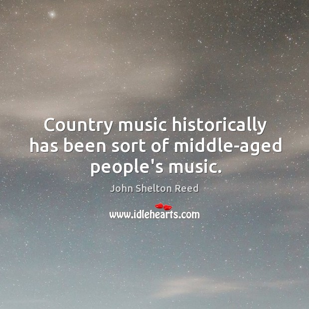 Country music historically has been sort of middle-aged people’s music. John Shelton Reed Picture Quote