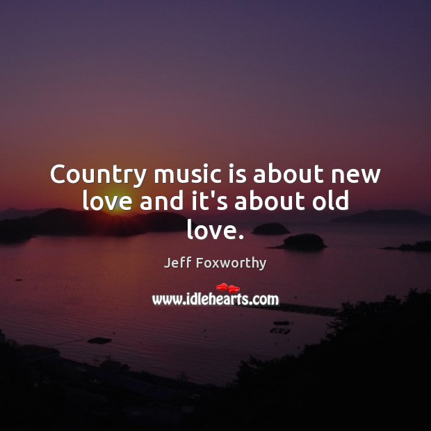 Country music is about new love and it’s about old love. Jeff Foxworthy Picture Quote