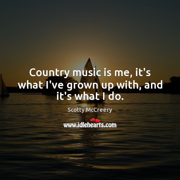 Country music is me, it’s what I’ve grown up with, and it’s what I do. Scotty McCreery Picture Quote