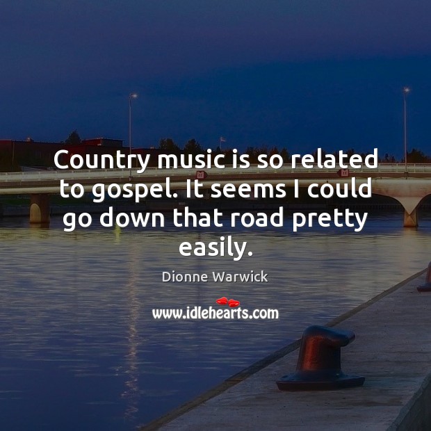 Country music is so related to gospel. It seems I could go down that road pretty easily. Dionne Warwick Picture Quote
