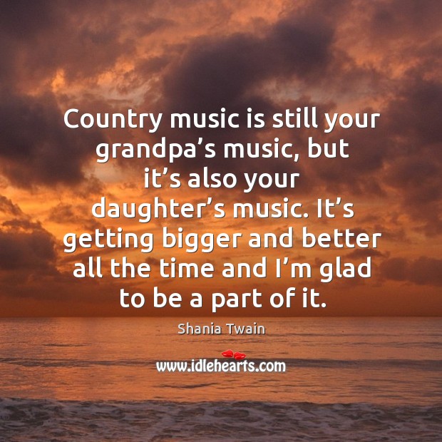 Country music is still your grandpa’s music, but it’s also your daughter’s music. Shania Twain Picture Quote
