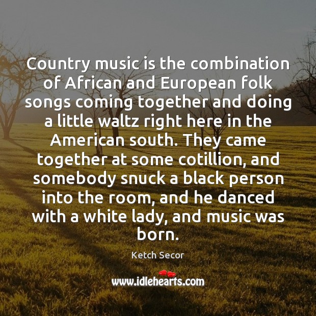 Country music is the combination of African and European folk songs coming 