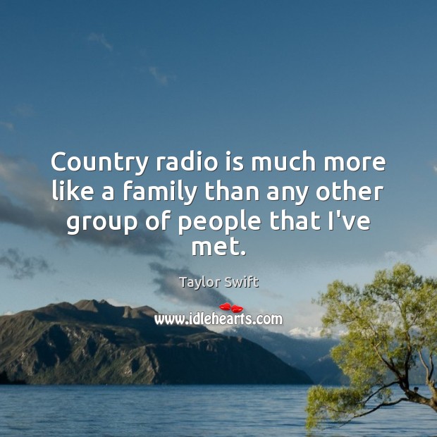 Country radio is much more like a family than any other group of people that I’ve met. Taylor Swift Picture Quote