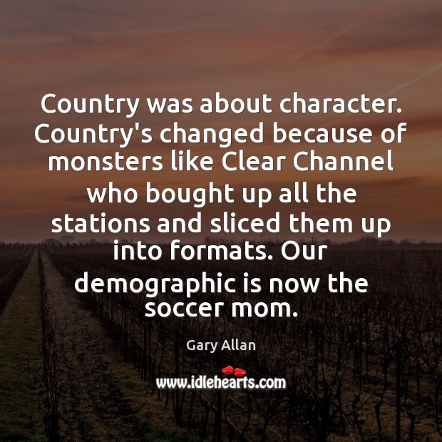 Country was about character. Country’s changed because of monsters like Clear Channel Gary Allan Picture Quote