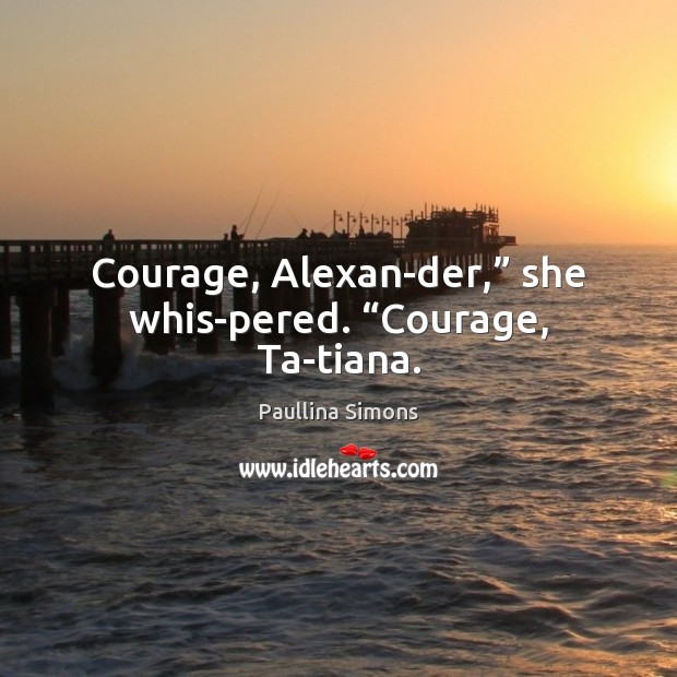Courage, Alexan­der,” she whis­pered. “Courage, Ta­tiana. 