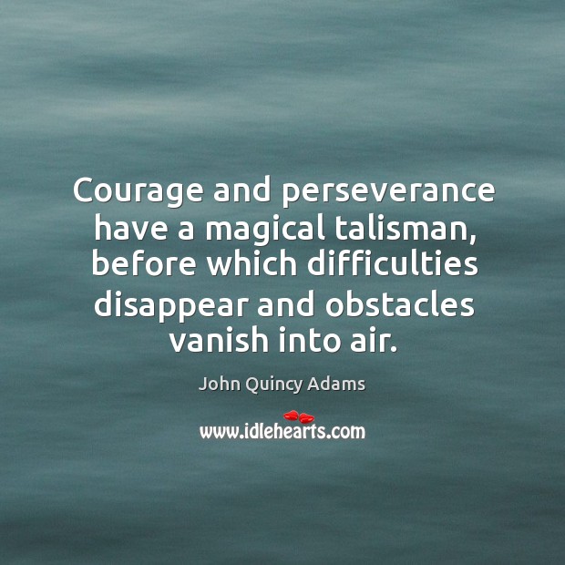 Courage and perseverance have a magical talisman, before which difficulties disappear and obstacles vanish into air. John Quincy Adams Picture Quote