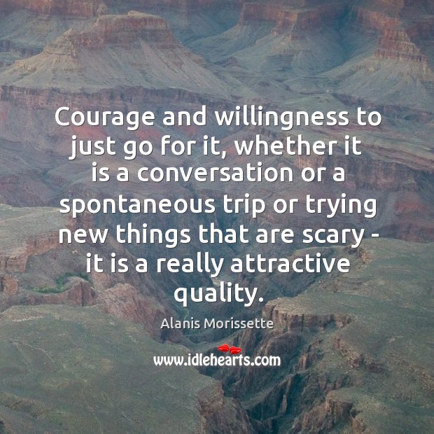 Courage and willingness to just go for it, whether it is a Alanis Morissette Picture Quote