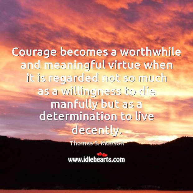 Courage becomes a worthwhile and meaningful virtue when it is regarded not Thomas S. Monson Picture Quote