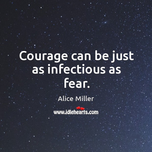 Courage can be just as infectious as fear. Alice Miller Picture Quote