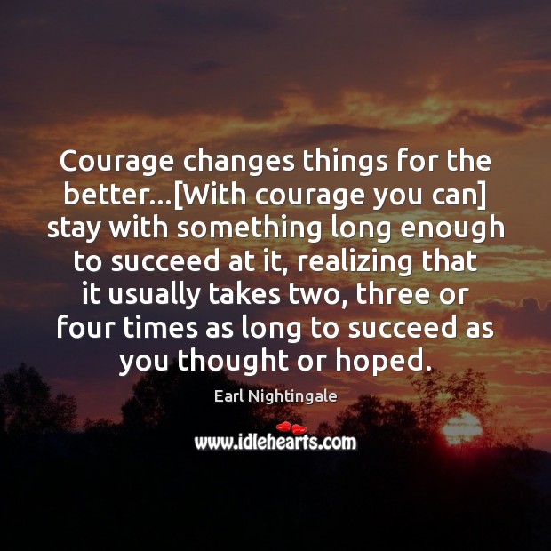 Courage changes things for the better…[With courage you can] stay with Earl Nightingale Picture Quote