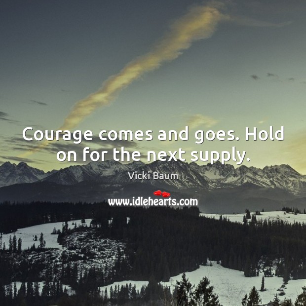 Courage comes and goes. Hold on for the next supply. Vicki Baum Picture Quote