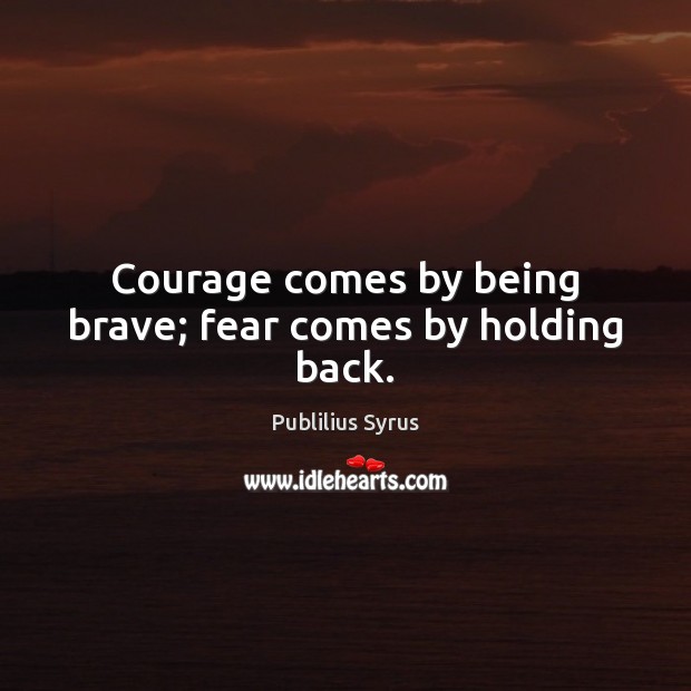 Courage comes by being brave; fear comes by holding back. Publilius Syrus Picture Quote