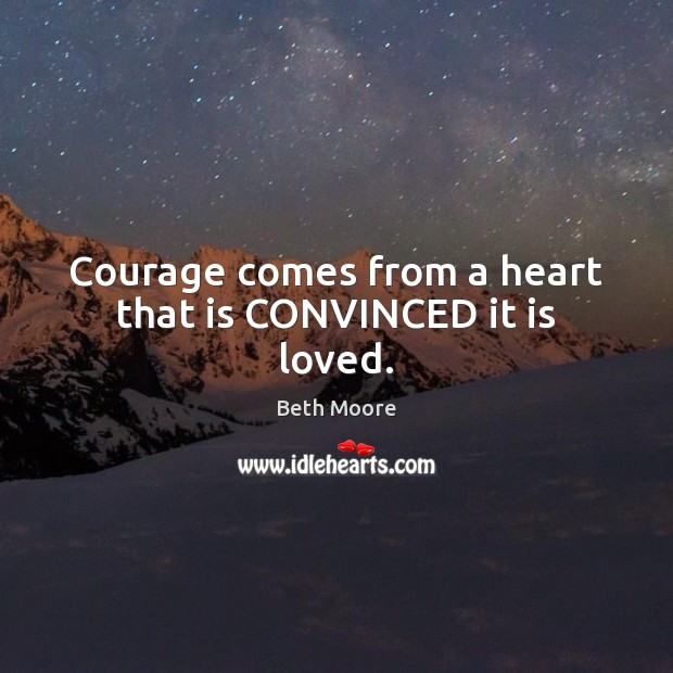 Courage comes from a heart that is CONVINCED it is loved. Beth Moore Picture Quote