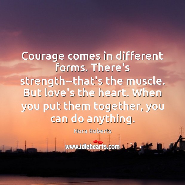 Courage comes in different forms. There’s strength–that’s the muscle. But love’s the Nora Roberts Picture Quote