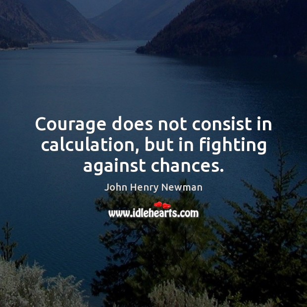 Courage does not consist in calculation, but in fighting against chances. John Henry Newman Picture Quote