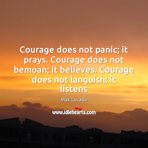 Courage does not panic; it prays. Courage does not bemoan; it believes. Max Lucado Picture Quote